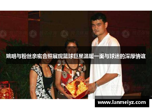 姚明与粉丝亲密合照展现篮球巨星温暖一面与球迷的深厚情谊