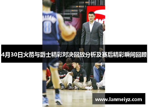 4月30日火箭与爵士精彩对决回放分析及赛后精彩瞬间回顾