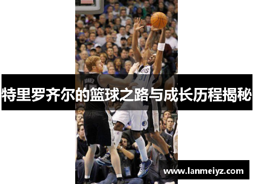 特里罗齐尔的篮球之路与成长历程揭秘