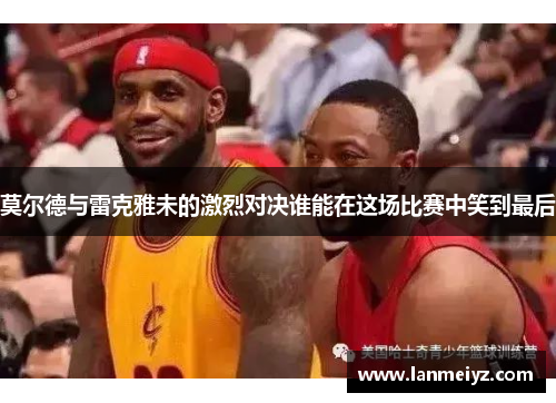 莫尔德与雷克雅未的激烈对决谁能在这场比赛中笑到最后